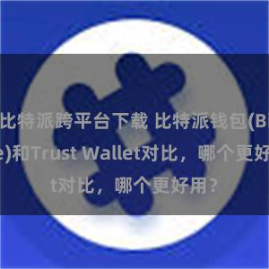 比特派跨平台下载 比特派钱包(Bitpie)和Trust Wallet对比，哪个更好用？